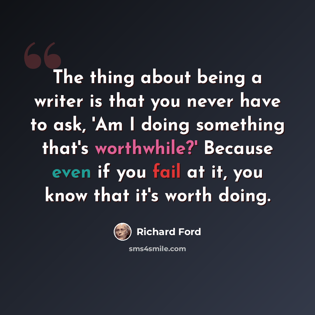 “The thing about being a writer is that you never have to ask, 'Am I doing something that's worthwhile?' Because even if you fail at it, you know that it's worth doing.” quote by Richard Ford