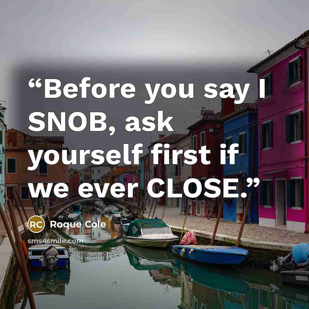 “Before you say I SNOB, ask yourself first if we ever CLOSE.” quote by Roque Cole