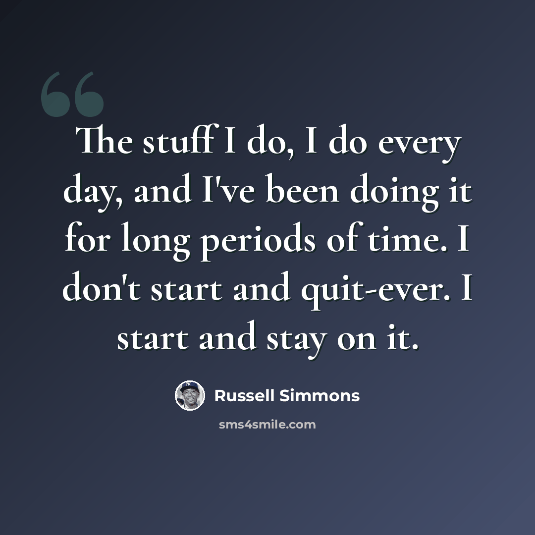 “The stuff I do, I do every day, and I've been doing it for long periods of time. I don't start and quit-ever. I start and stay on it.” quote by Russell Simmons