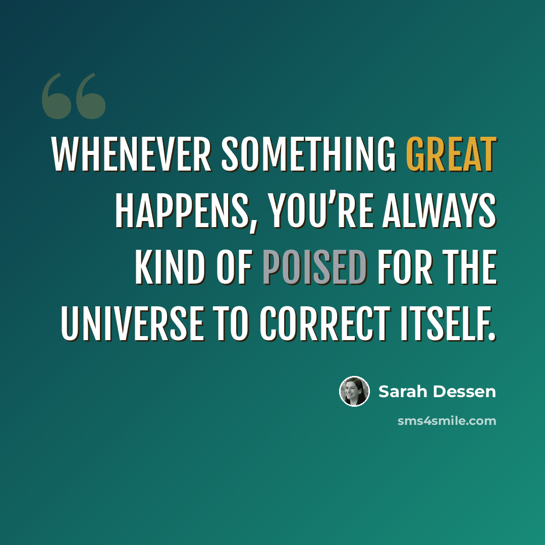 “Whenever something great happens, you’re always kind of poised for the universe to correct itself.” quote by Sarah Dessen