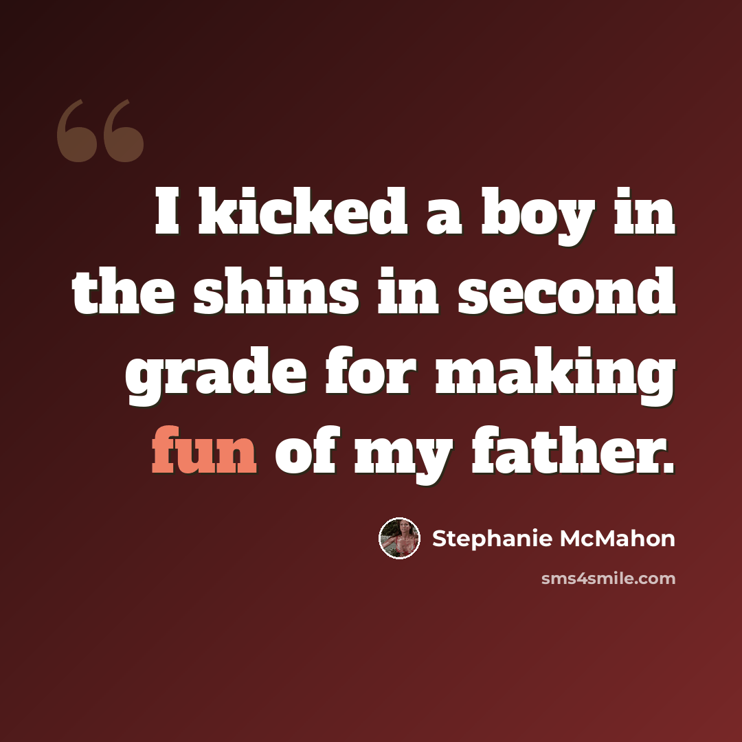 “I kicked a boy in the shins in second grade for making fun of my father.” quote by Stephanie McMahon