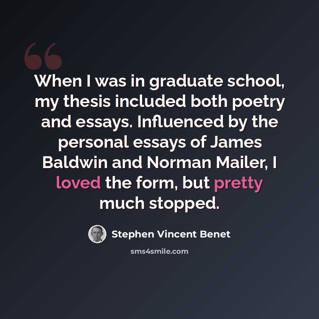“When I was in graduate school, my thesis included both poetry and essays. Influenced by the personal essays of James Baldwin and Norman Mailer, I loved the form, but pretty much stopped.” quote by Stephen Vincent Benet