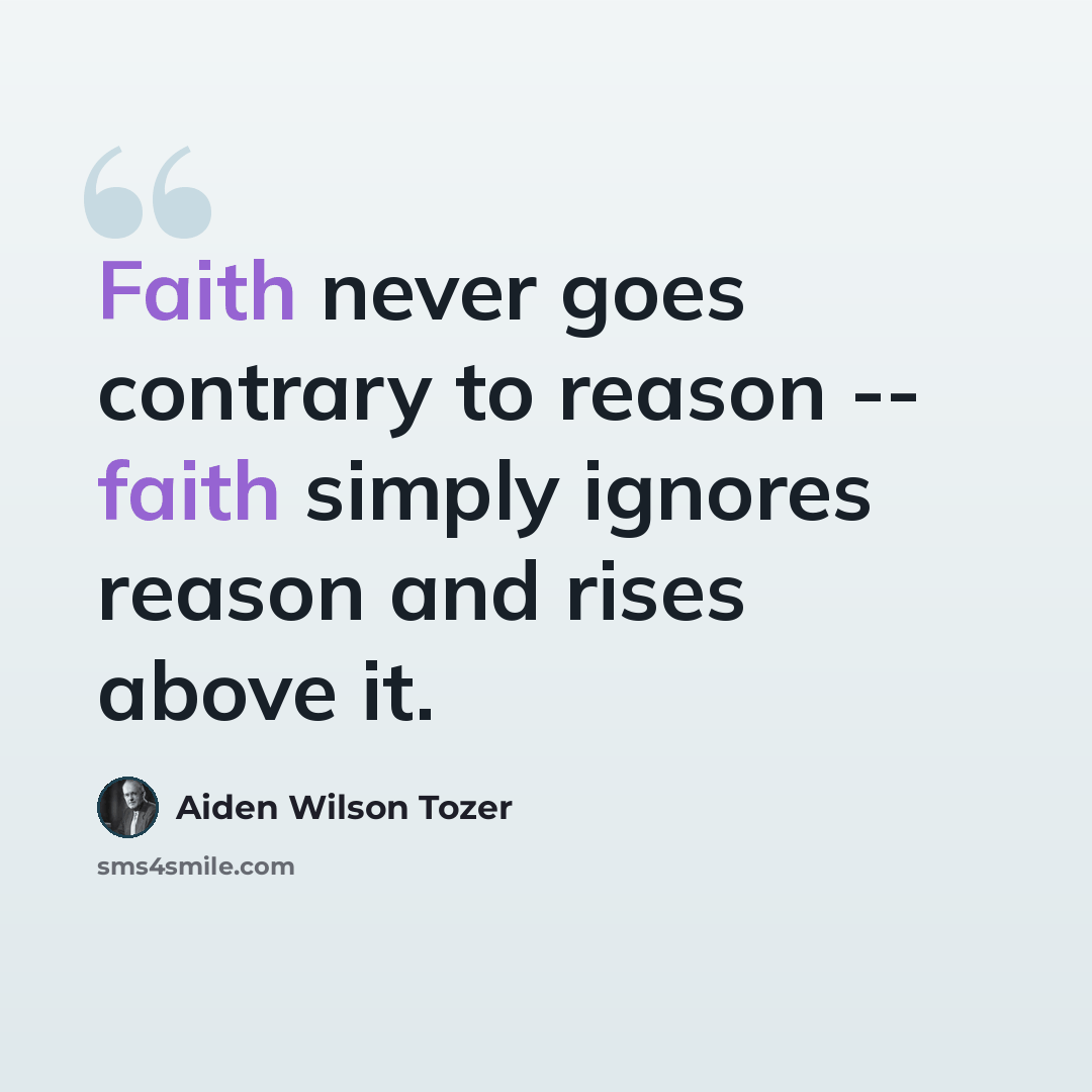 “Faith never goes contrary to reason -- faith simply ignores reason and rises above it.” quote by Aiden Wilson Tozer