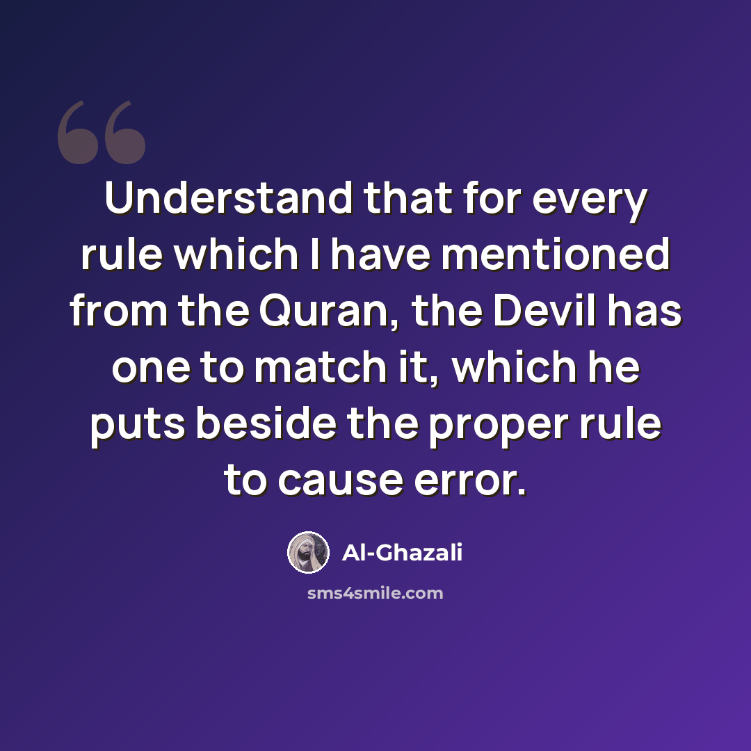 “Understand that for every rule which I have mentioned from the Quran, the Devil has one to match it, which he puts beside the proper rule to cause error.” quote by Al-Ghazali