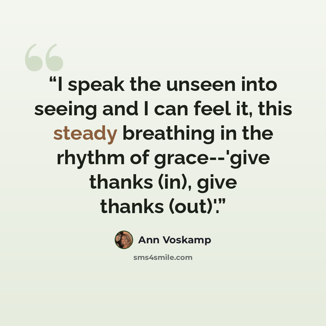 “I speak the unseen into seeing and I can feel it, this steady breathing in the rhythm of grace--'give thanks (in), give thanks (out)'.” quote by Ann Voskamp