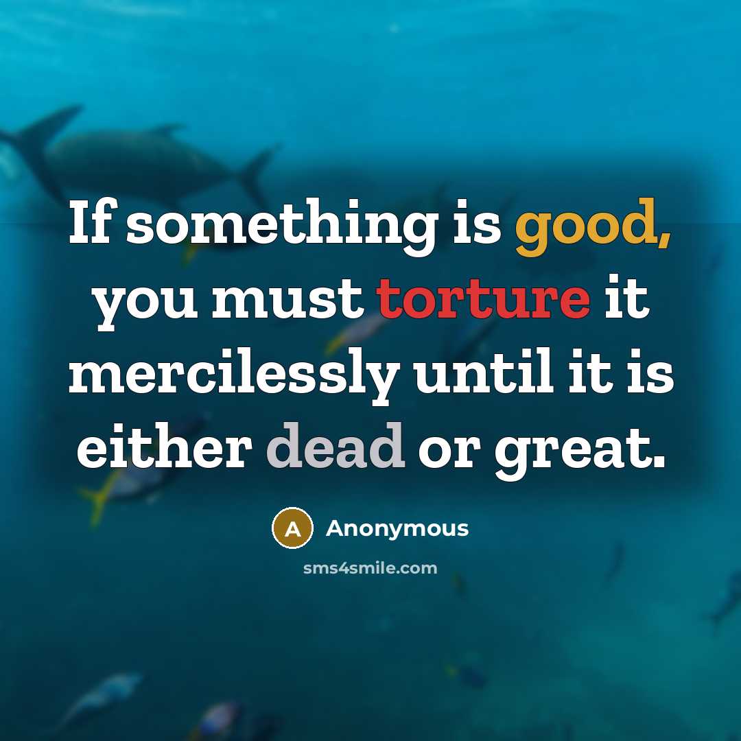 “If something is good, you must torture it mercilessly until it is either dead or great.” quote by Anonymous