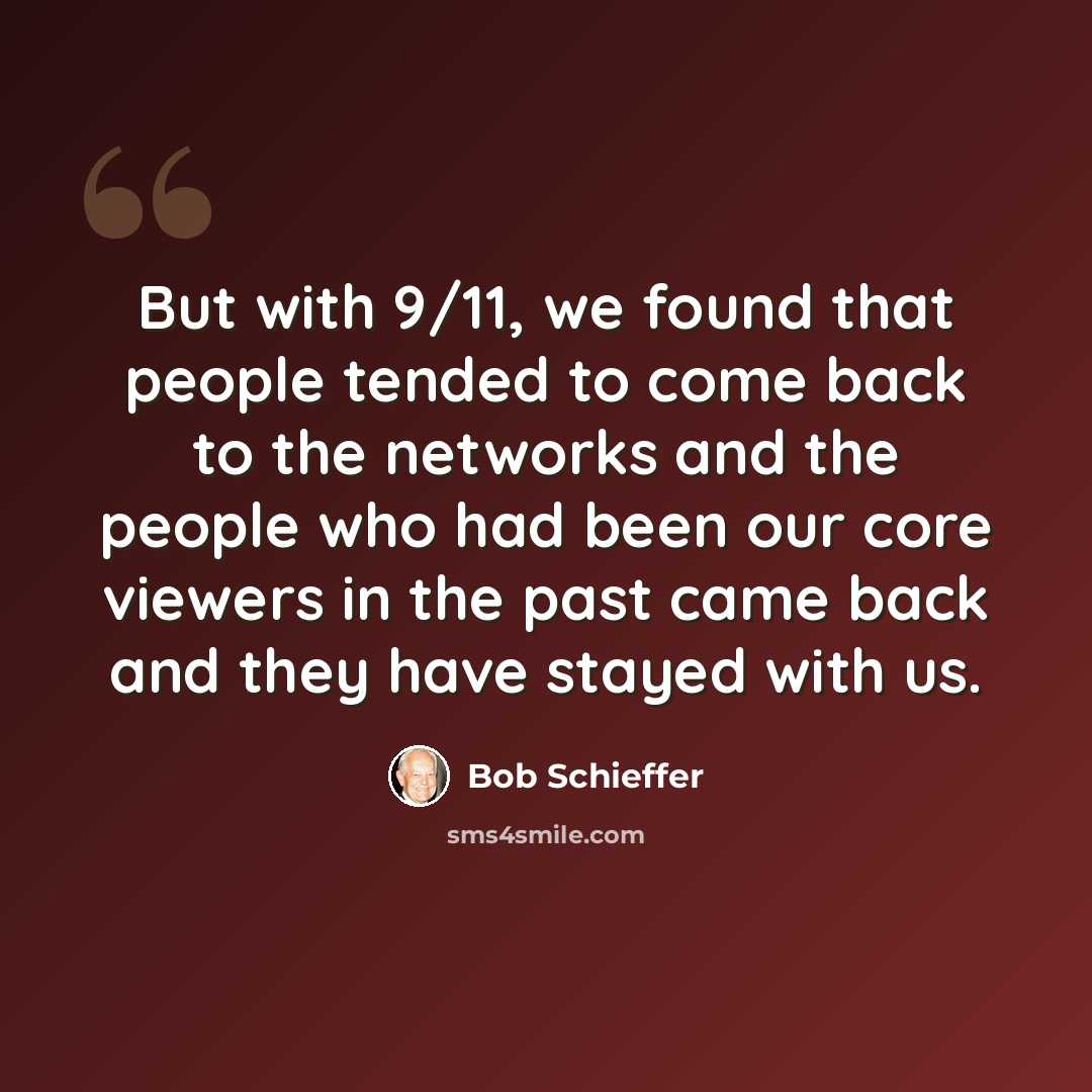 “But with 9/11, we found that people tended to come back to the networks and the people who had been our core viewers in the past came back and they have stayed with us.” quote by Bob Schieffer