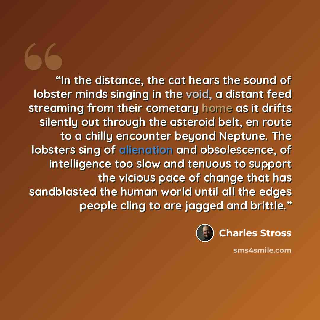 “In the distance, the cat hears the sound of lobster minds singing in the void, a distant feed streaming from their cometary home as it drifts silently out through the asteroid belt, en route to a chilly encounter beyond Neptune. The lobsters sing of alienation and obsolescence, of intelligence too…” quote by Charles Stross