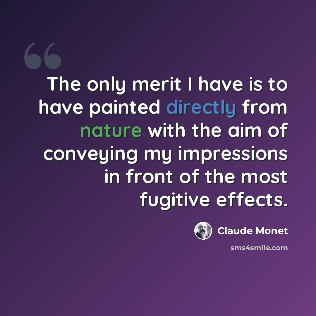 “The only merit I have is to have painted directly from nature with the aim of conveying my impressions in front of the most fugitive effects.” quote by Claude Monet