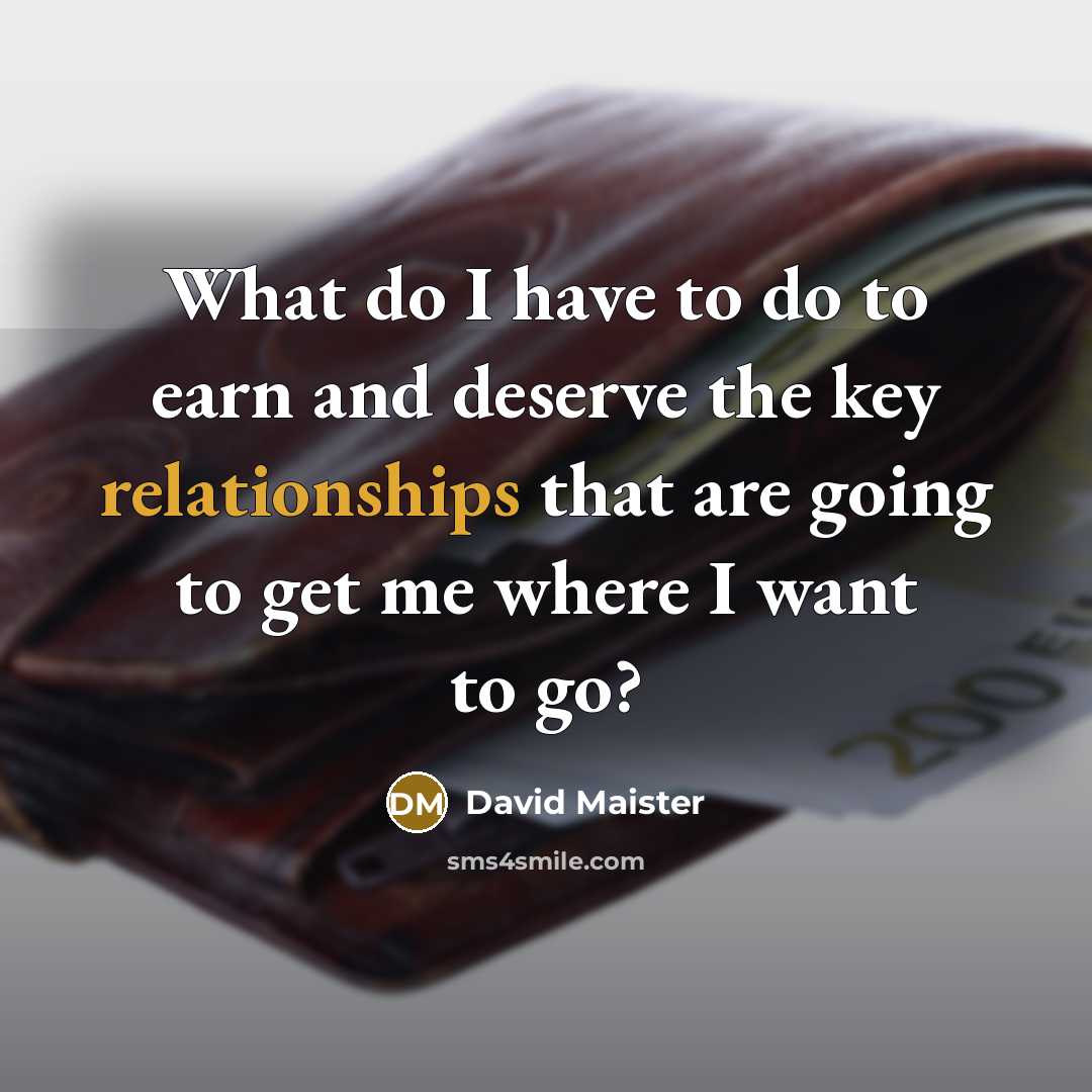“What do I have to do to earn and deserve the key relationships that are going to get me where I want to go?” quote by David Maister