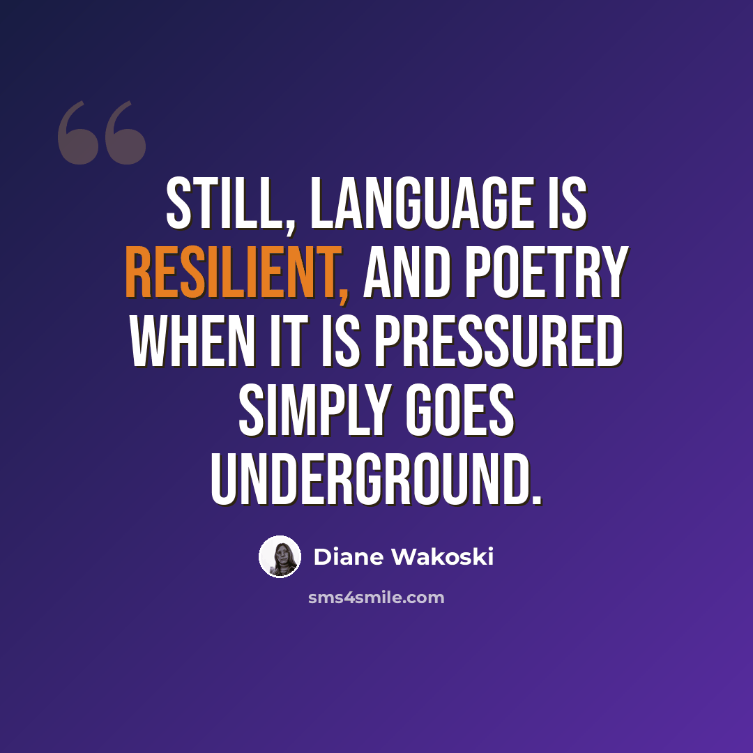 “Still, language is resilient, and poetry when it is pressured simply goes underground.” quote by Diane Wakoski