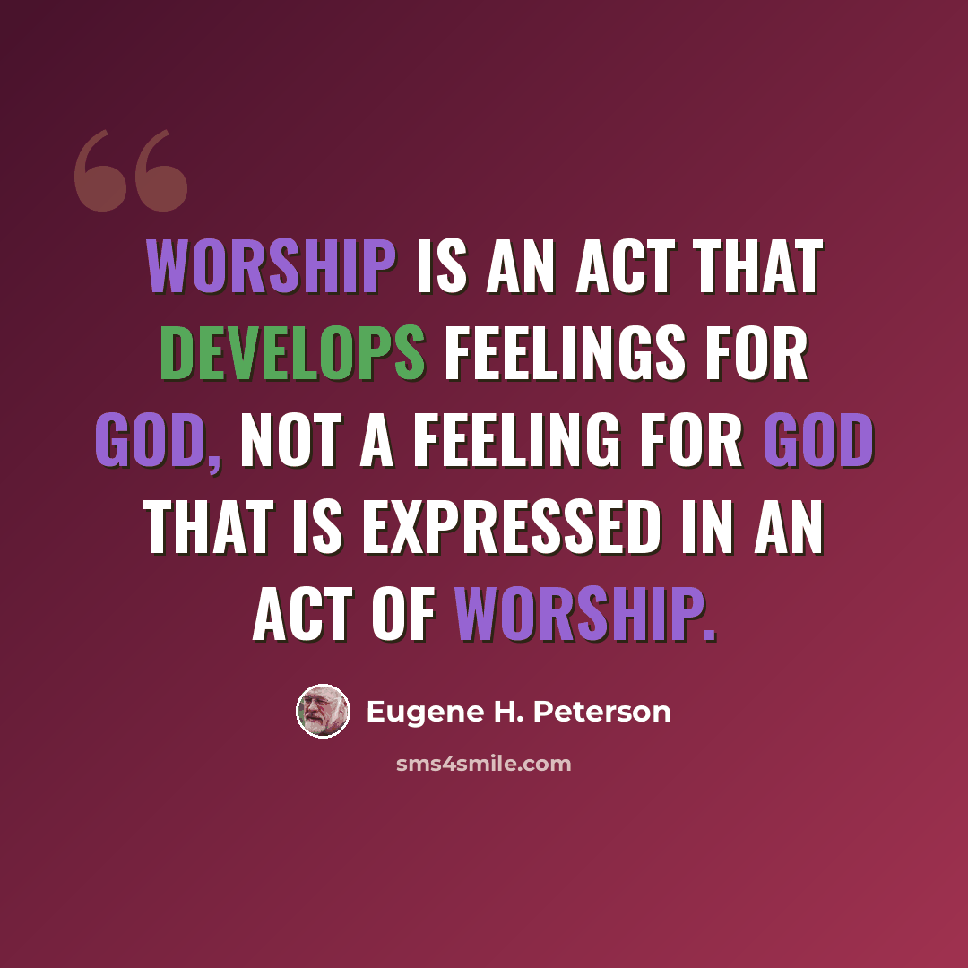 “Worship is an act that develops feelings for God, not a feeling for God that is expressed in an act of worship.” quote by Eugene H. Peterson