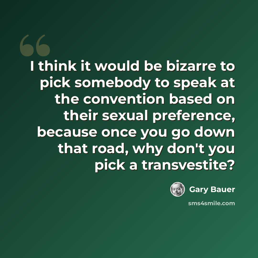 “I think it would be bizarre to pick somebody to speak at the convention based on their sexual preference, because once you go down that road, why don't you pick a transvestite?” quote by Gary Bauer