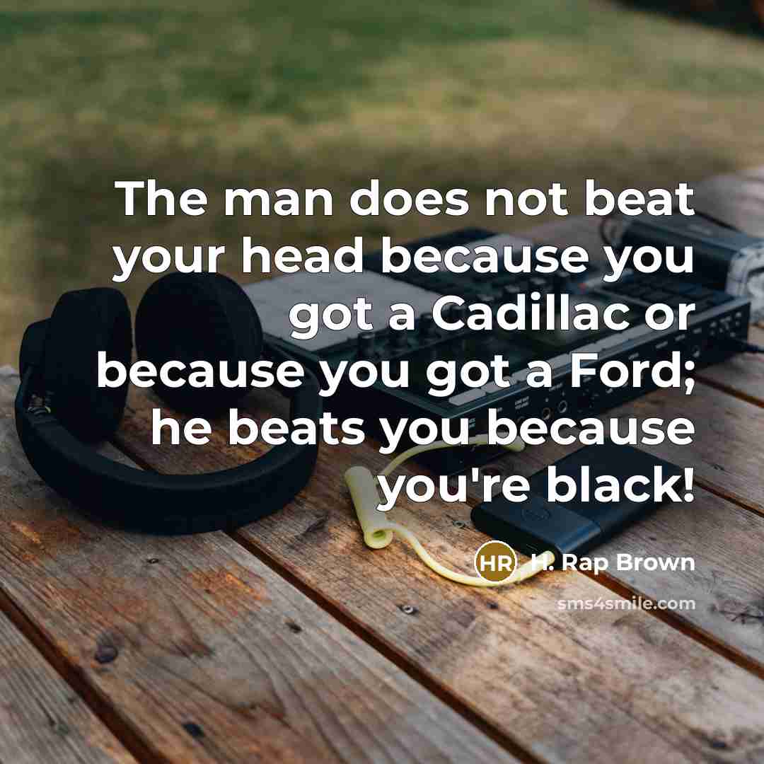 “The man does not beat your head because you got a Cadillac or because you got a Ford; he beats you because you're black!” quote by H. Rap Brown