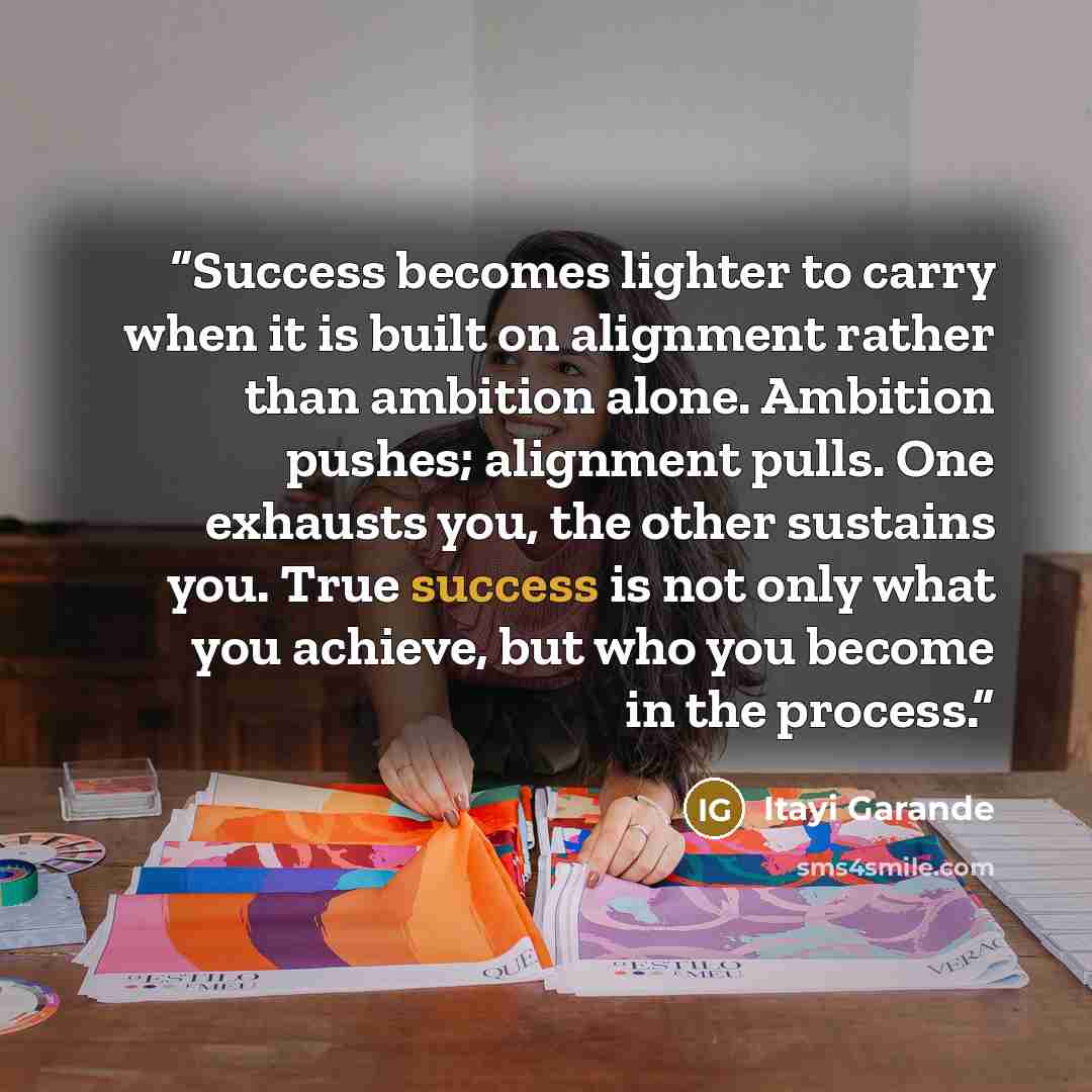 “Success becomes lighter to carry when it is built on alignment rather than ambition alone. Ambition pushes; alignment pulls. One exhausts you, the other sustains you. True success is not only what you achieve, but who you become in the process.” quote by Itayi Garande
