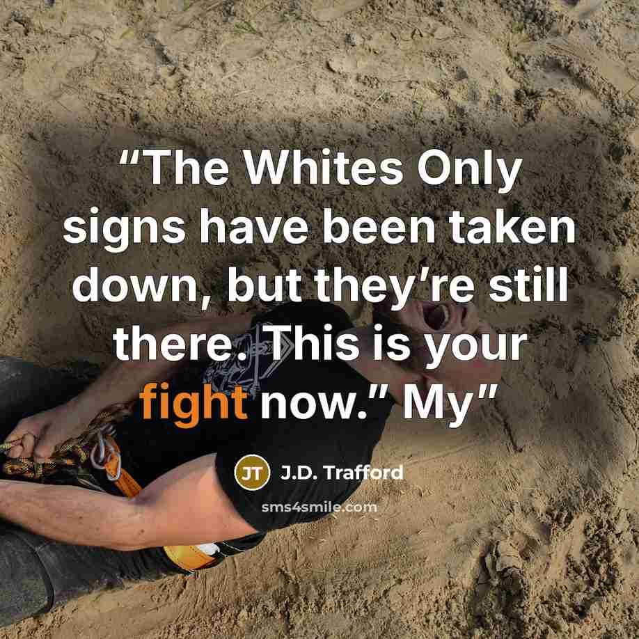 “The Whites Only signs have been taken down, but they’re still there. This is your fight now.” My” quote by J.D. Trafford