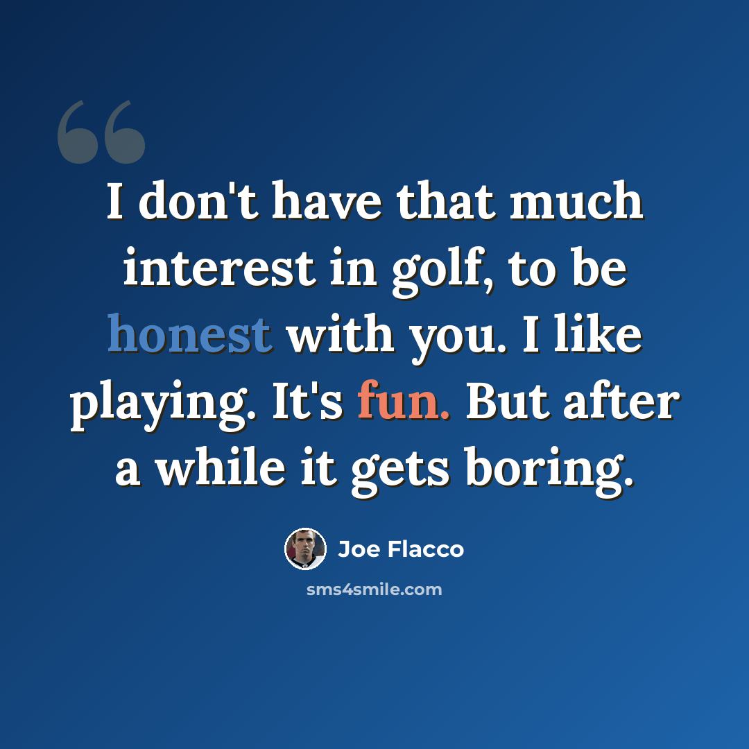 “I don't have that much interest in golf, to be honest with you. I like playing. It's fun. But after a while it gets boring.” quote by Joe Flacco