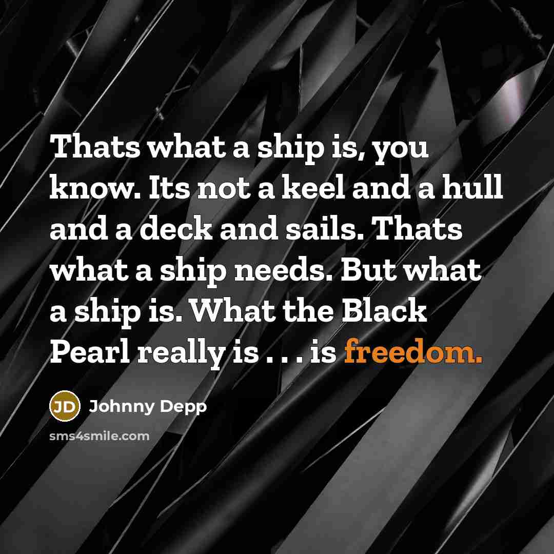 “Thats what a ship is, you know. Its not a keel and a hull and a deck and sails. Thats what a ship needs. But what a ship is. What the Black Pearl really is . . . is freedom.” quote by Johnny Depp