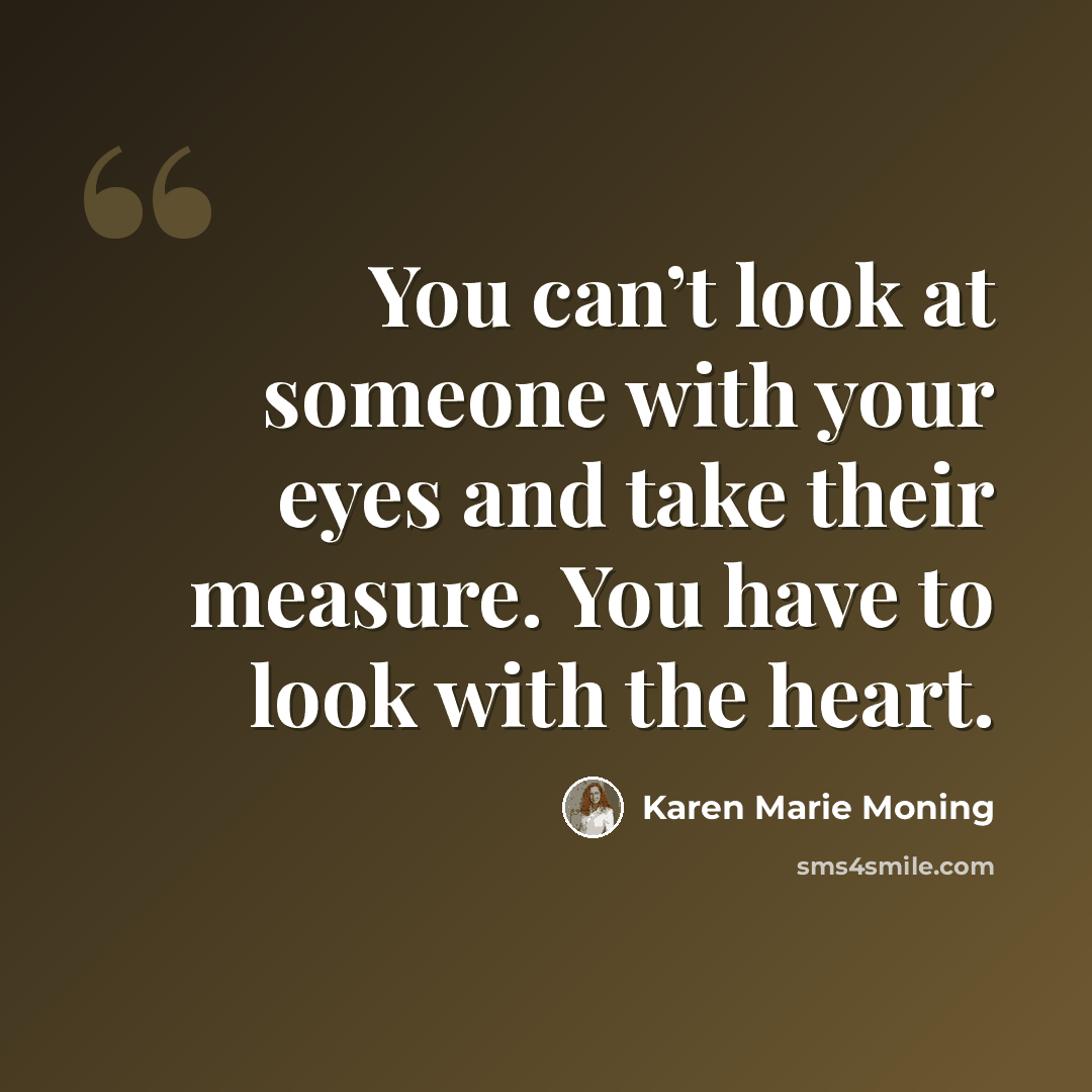 “You can’t look at someone with your eyes and take their measure. You have to look with the heart.” quote by Karen Marie Moning