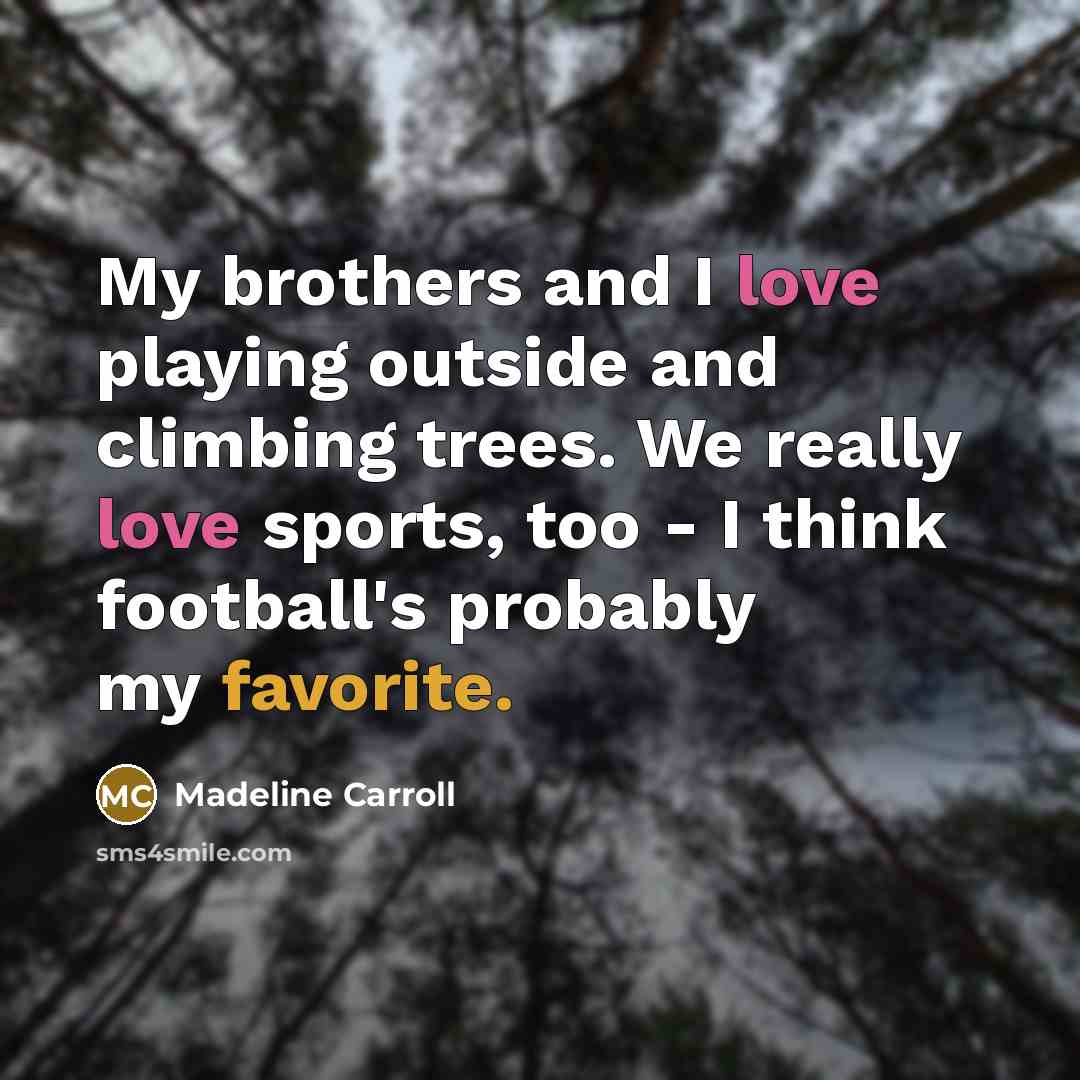“My brothers and I love playing outside and climbing trees. We really love sports, too - I think football's probably my favorite.” quote by Madeline Carroll