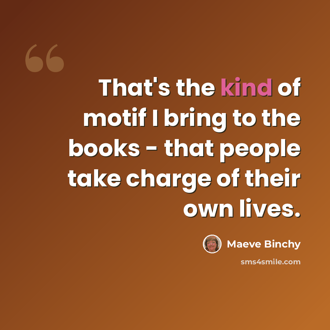 “That's the kind of motif I bring to the books - that people take charge of their own lives.” quote by Maeve Binchy