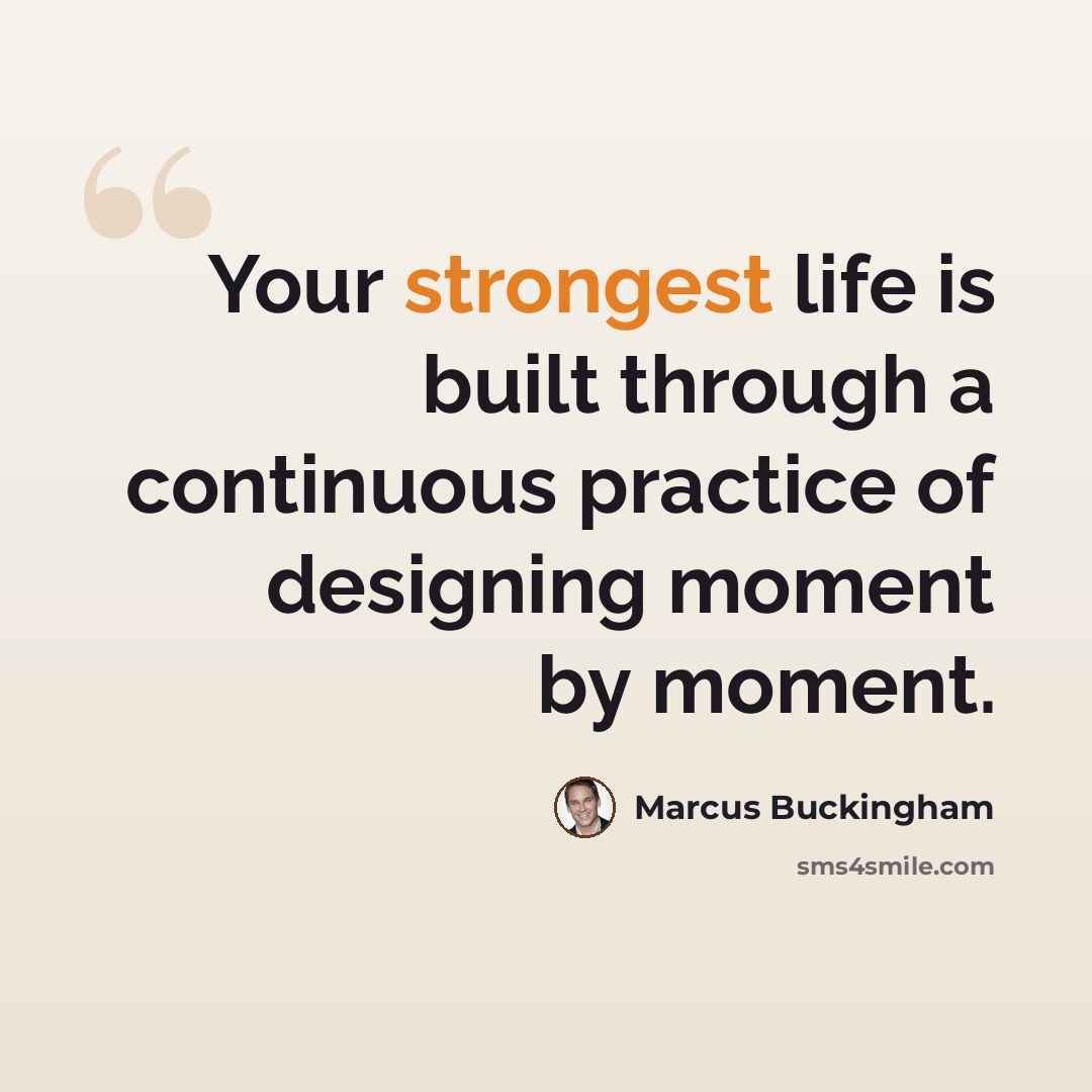 “Your strongest life is built through a continuous practice of designing moment by moment.” quote by Marcus Buckingham