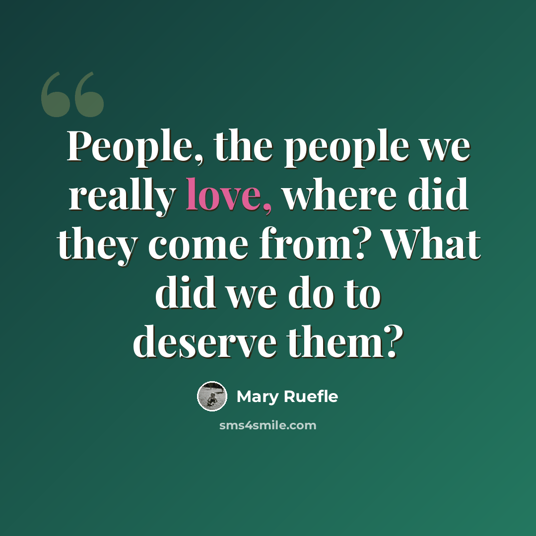 “People, the people we really love, where did they come from? What did we do to deserve them?” quote by Mary Ruefle