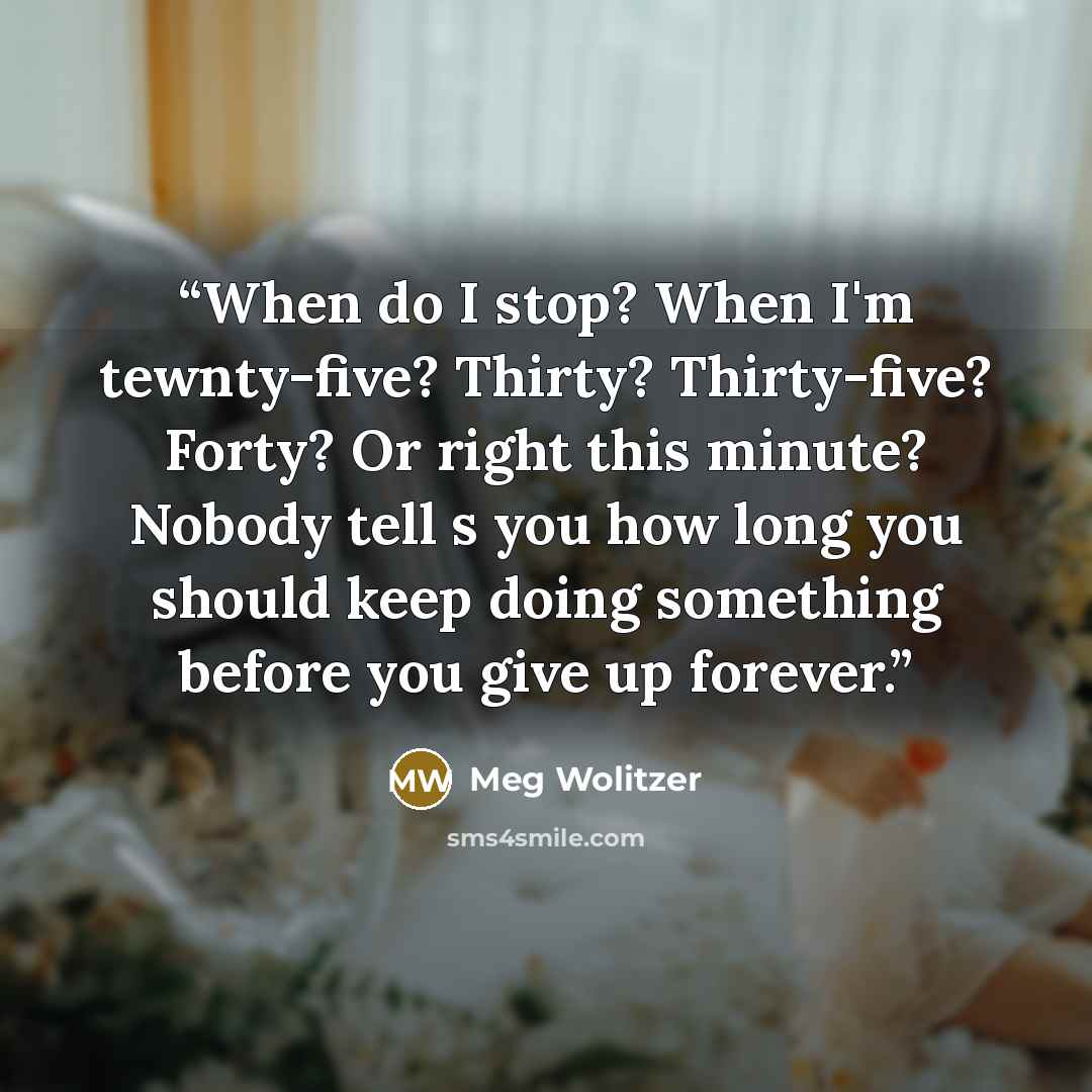 “When do I stop? When I'm tewnty-five? Thirty? Thirty-five? Forty? Or right this minute? Nobody tell s you how long you should keep doing something before you give up forever.” quote by Meg Wolitzer