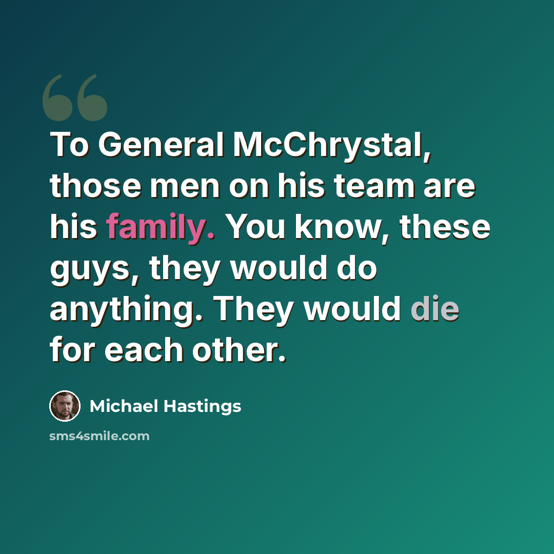 “To General McChrystal, those men on his team are his family. You know, these guys, they would do anything. They would die for each other.” quote by Michael Hastings
