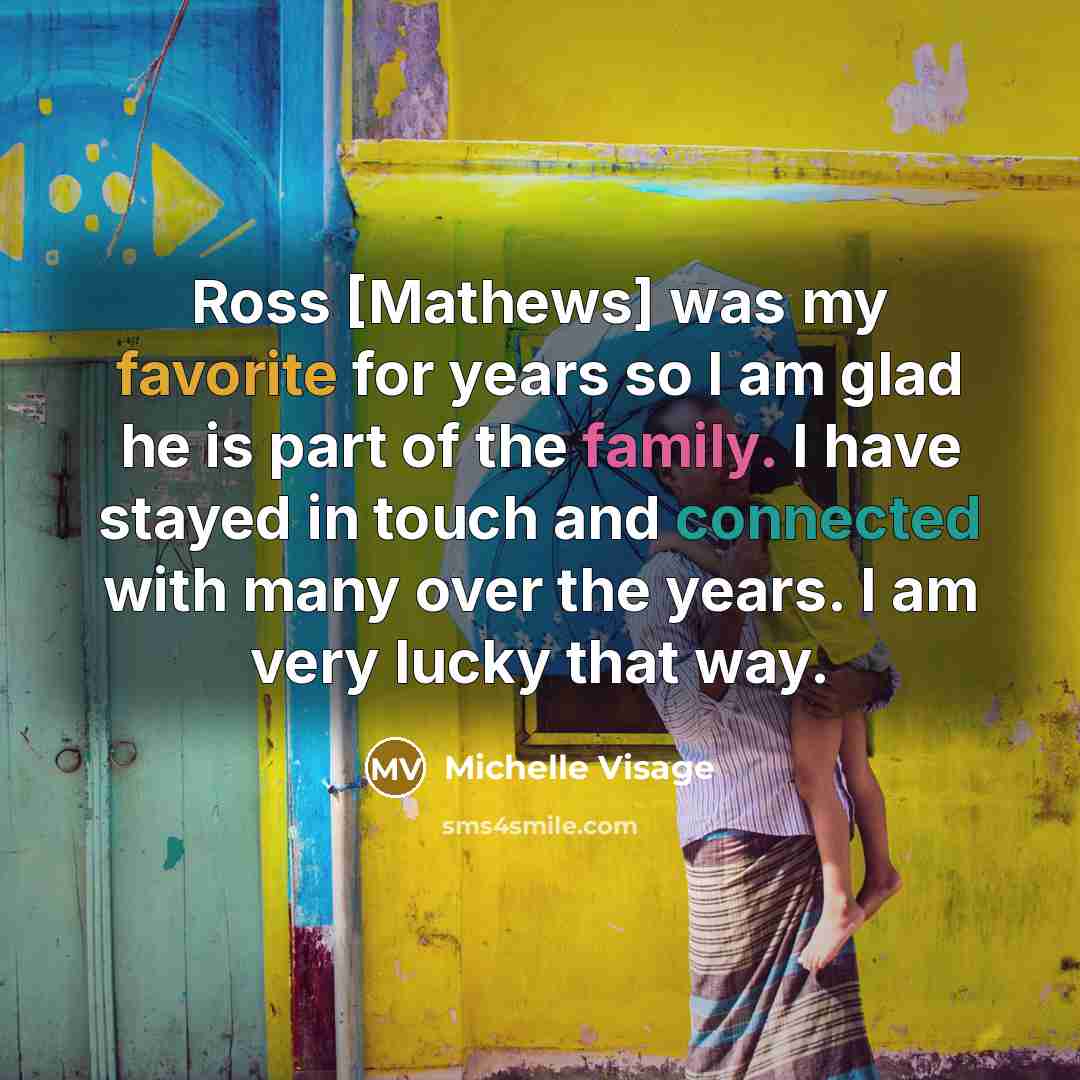 “Ross [Mathews] was my favorite for years so I am glad he is part of the family. I have stayed in touch and connected with many over the years. I am very lucky that way.” quote by Michelle Visage