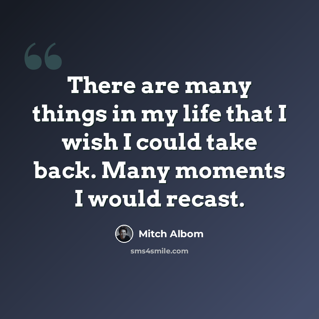 “There are many things in my life that I wish I could take back. Many moments I would recast.” quote by Mitch Albom