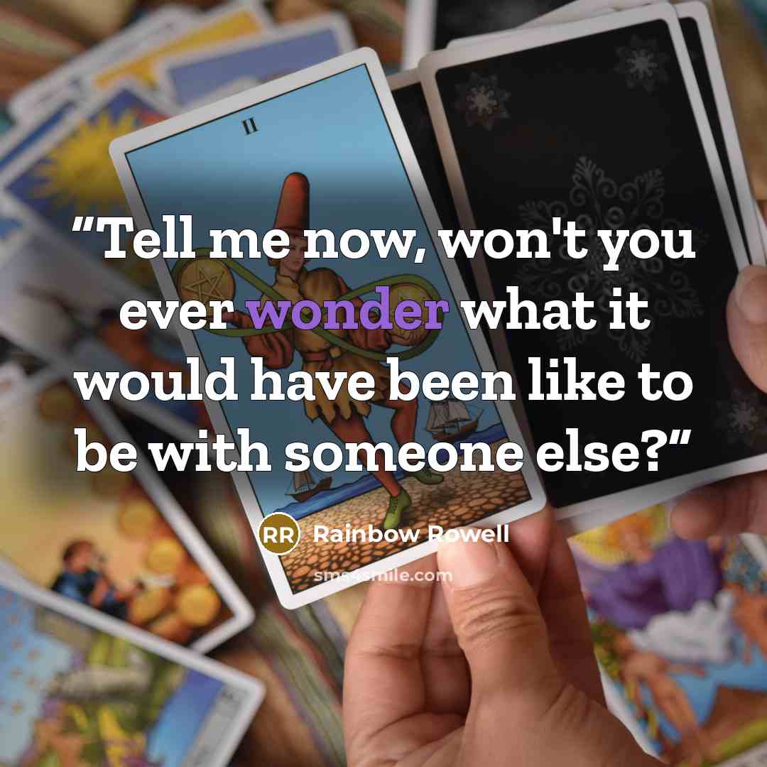 “Tell me now, won't you ever wonder what it would have been like to be with someone else?” quote by Rainbow Rowell