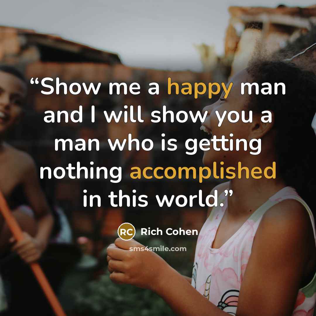 “Show me a happy man and I will show you a man who is getting nothing accomplished in this world.” quote by Rich Cohen