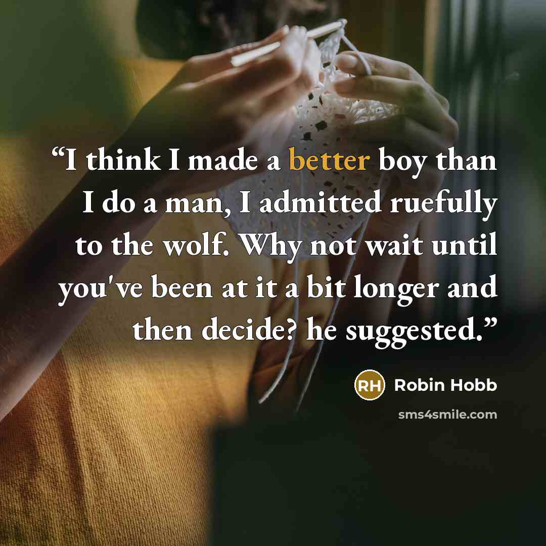 “I think I made a better boy than I do a man, I admitted ruefully to the wolf. Why not wait until you've been at it a bit longer and then decide? he suggested.” quote by Robin Hobb