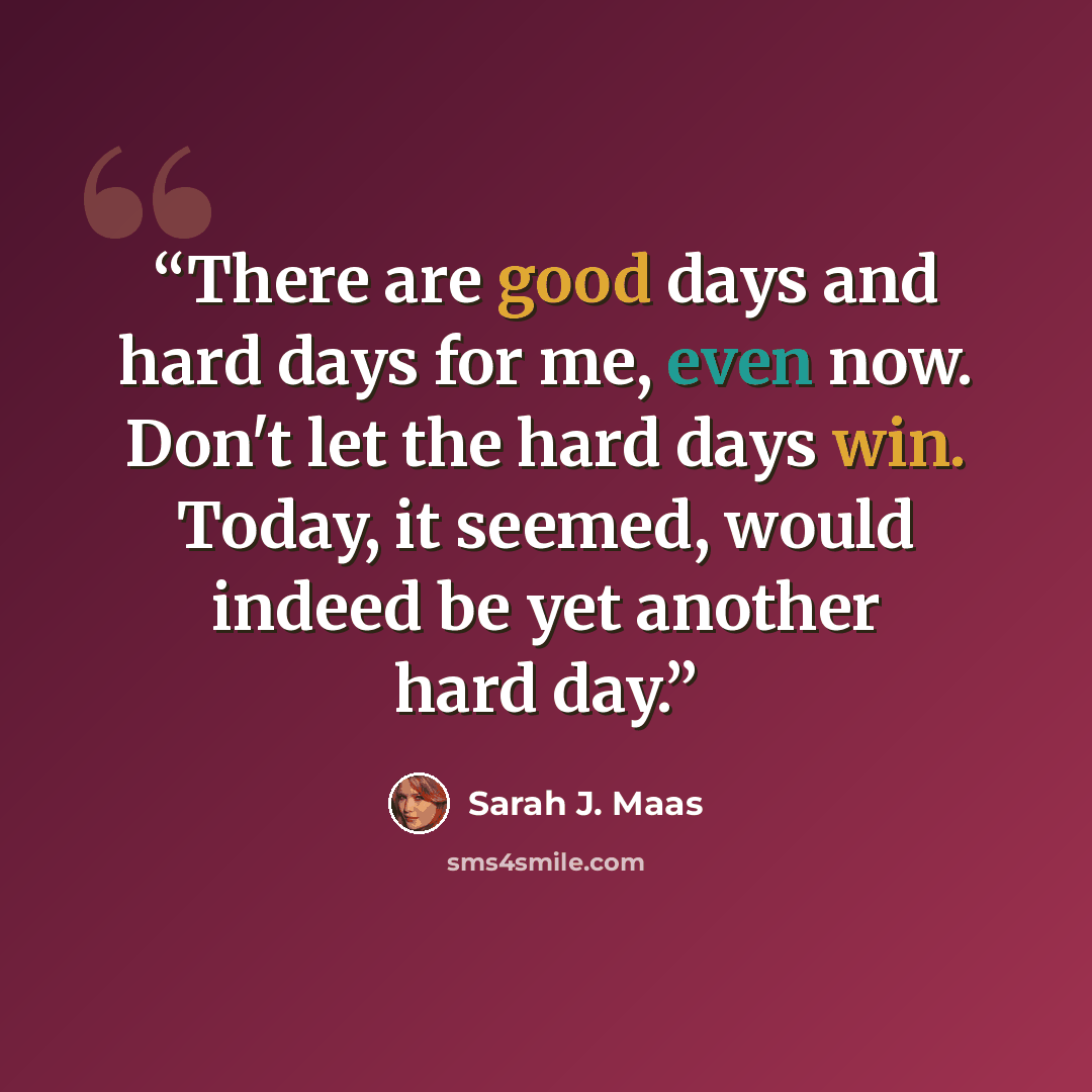 “There are good days and hard days for me, even now. Don't let the hard days win. Today, it seemed, would indeed be yet another hard day.” quote by Sarah J. Maas