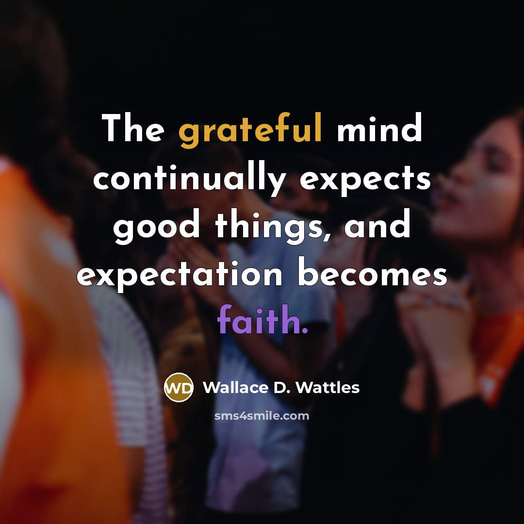 “The grateful mind continually expects good things, and expectation becomes faith.” quote by Wallace D. Wattles
