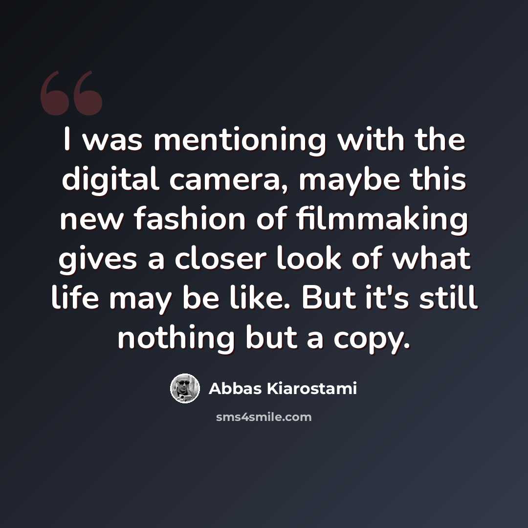 “I was mentioning with the digital camera, maybe this new fashion of filmmaking gives a closer look of what life may be like. But it's still nothing but a copy.” quote by Abbas Kiarostami