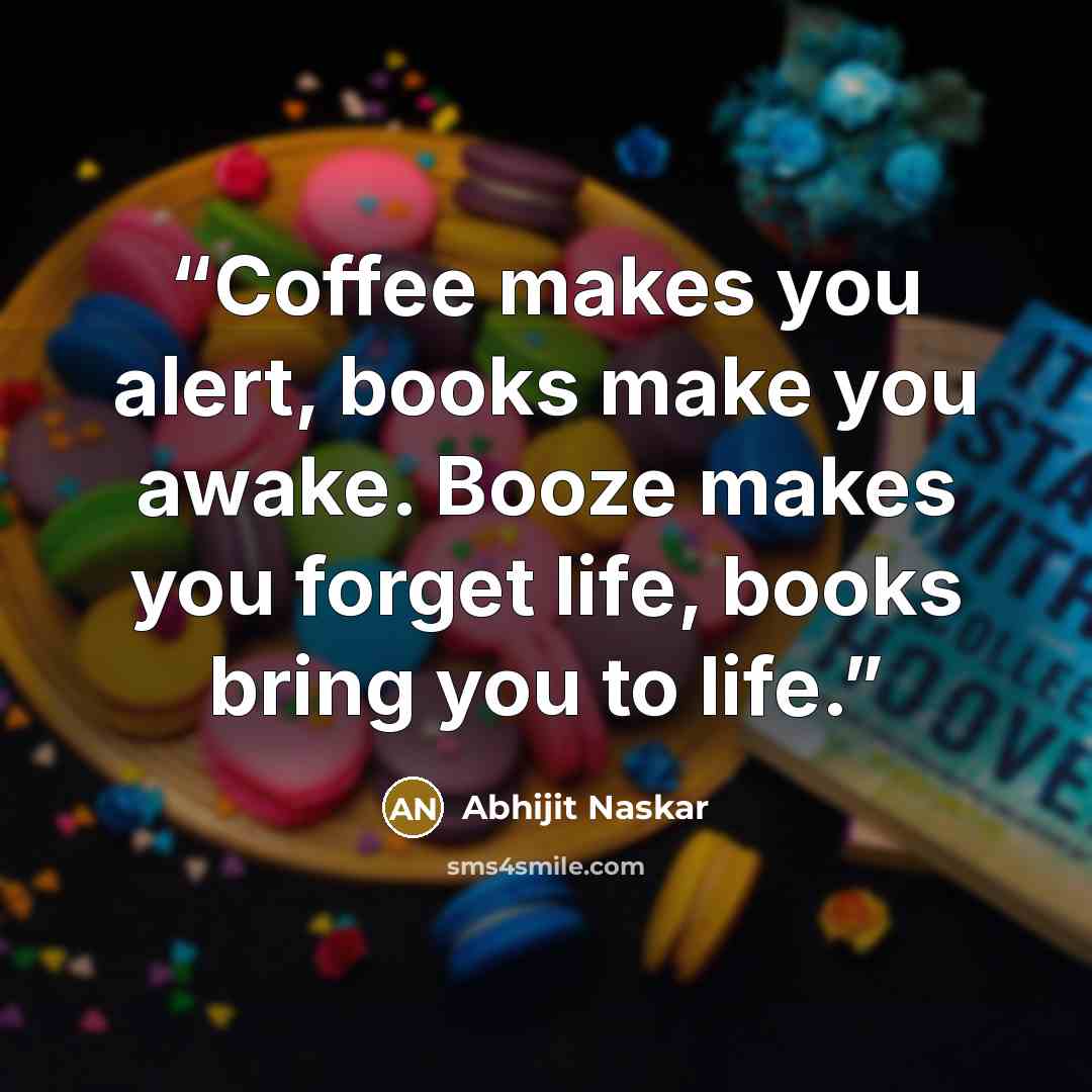 “Coffee makes you alert, books make you awake. Booze makes you forget life, books bring you to life.” quote by Abhijit Naskar
