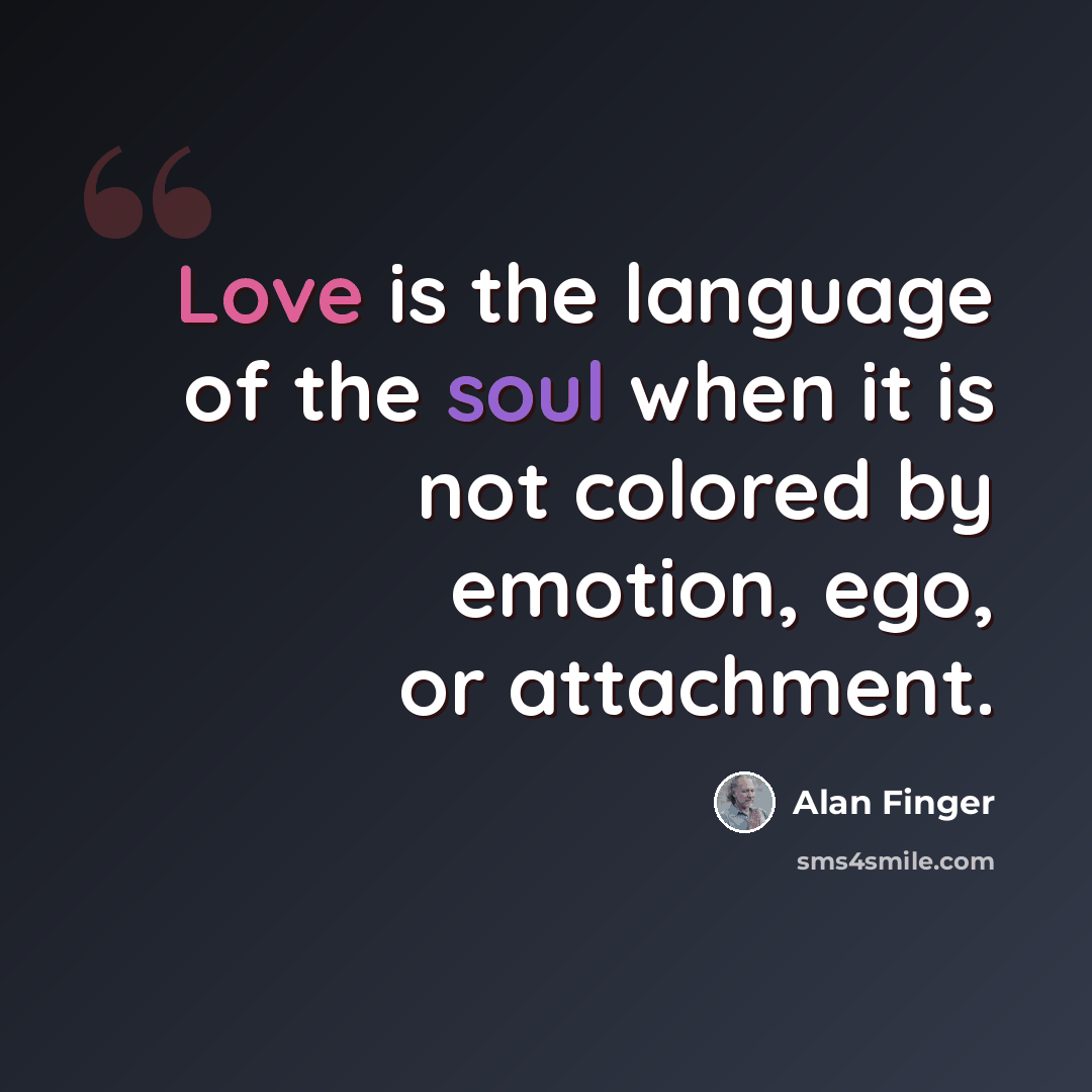 “Love is the language of the soul when it is not colored by emotion, ego, or attachment.” quote by Alan Finger