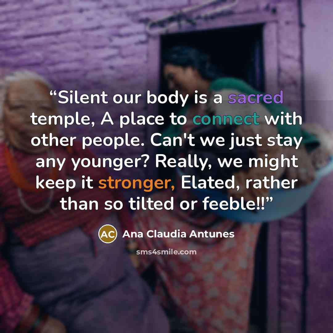 “Silent our body is a sacred temple, A place to connect with other people. Can't we just stay any younger? Really, we might keep it stronger, Elated, rather than so tilted or feeble!!” quote by Ana Claudia Antunes