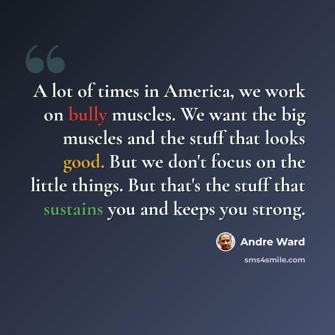 “A lot of times in America, we work on bully muscles. We want the big muscles and the stuff that looks good. But we don't focus on the little things. But that's the stuff that sustains you and keeps you strong.” quote by Andre Ward