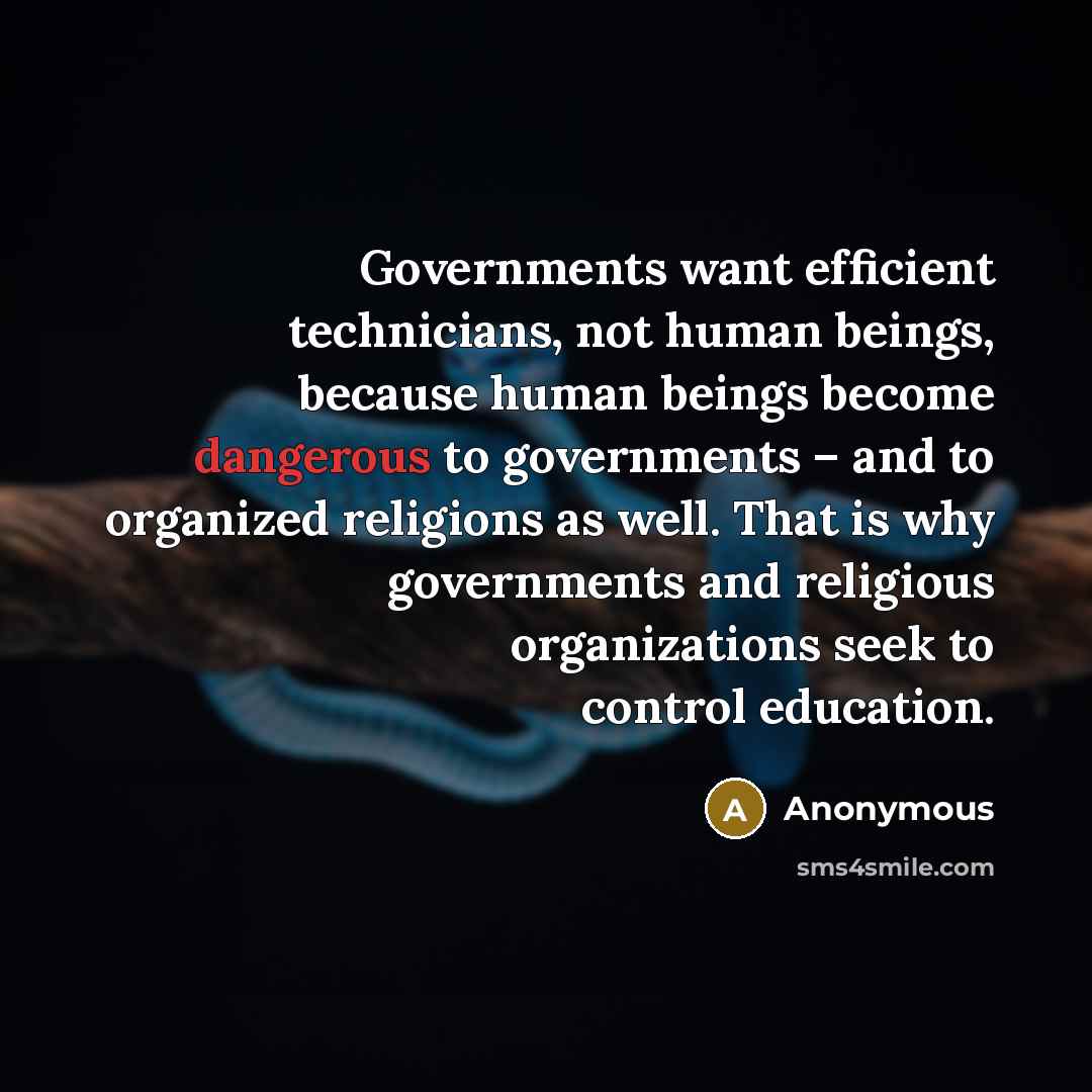 “Governments want efficient technicians, not human beings, because human beings become dangerous to governments – and to organized religions as well. That is why governments and religious organizations seek to control education.” quote by Anonymous