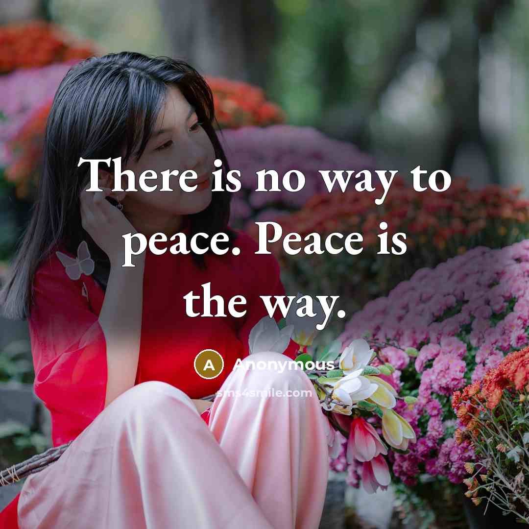 “There is no way to peace. Peace is the way.” quote by Anonymous