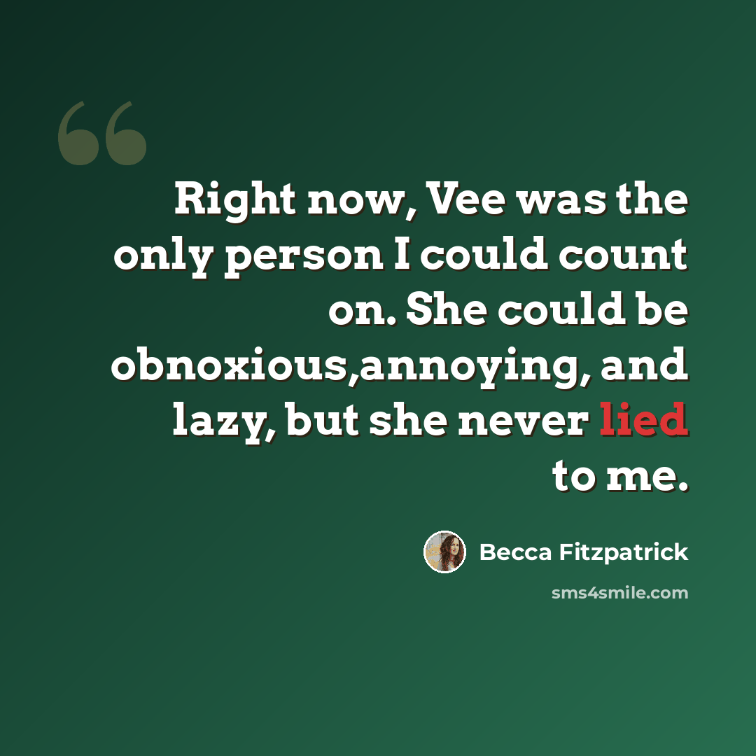“Right now, Vee was the only person I could count on. She could be obnoxious,annoying, and lazy, but she never lied to me.” quote by Becca Fitzpatrick