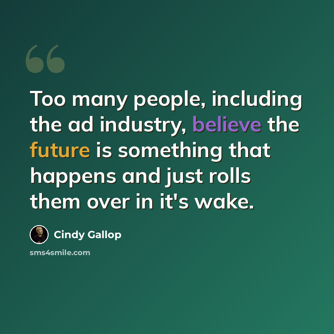 “Too many people, including the ad industry, believe the future is something that happens and just rolls them over in it's wake.” quote by Cindy Gallop