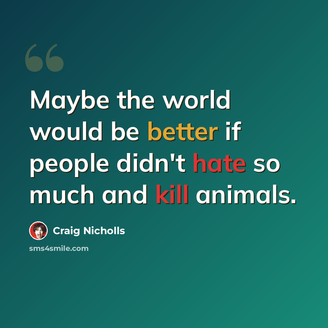 “Maybe the world would be better if people didn't hate so much and kill animals.” quote by Craig Nicholls