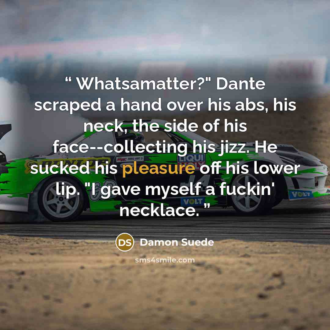 “Whatsamatter?" Dante scraped a hand over his abs, his neck, the side of his face--collecting his jizz. He sucked his pleasure off his lower lip. "I gave myself a fuckin' necklace.” quote by Damon Suede