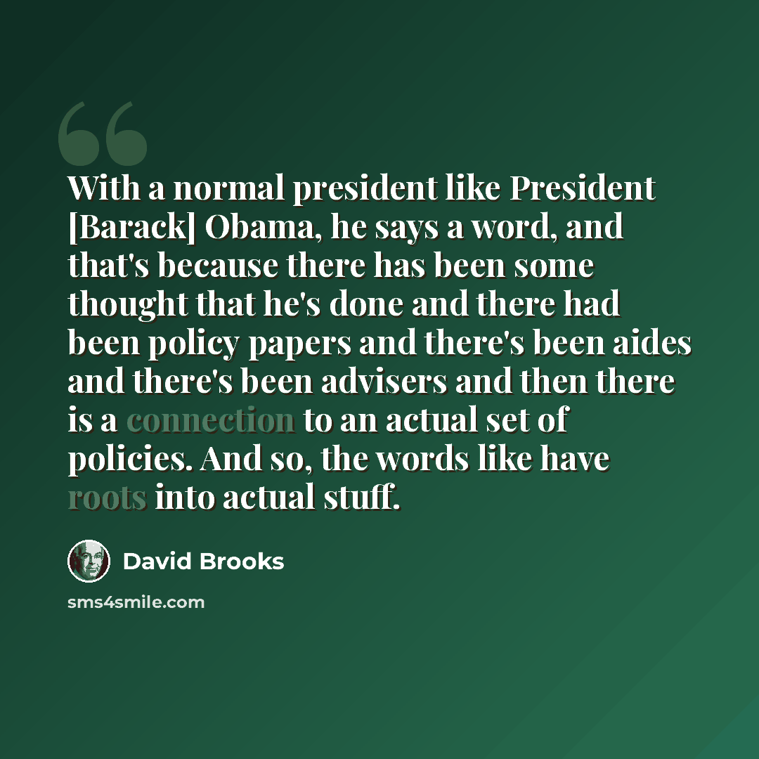 “With a normal president like President [Barack] Obama, he says a word, and that's because there has been some thought that he's done and there had been policy papers and there's been aides and there's been advisers and then there is a connection to an actual set of policies. And so, the words like…” quote by David Brooks