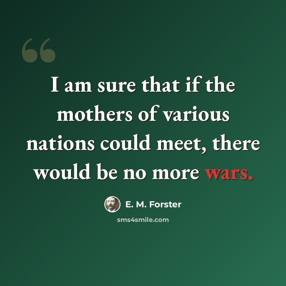 “I am sure that if the mothers of various nations could meet, there would be no more wars.” quote by E. M. Forster