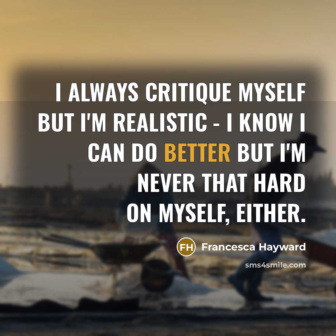 “I always critique myself but I'm realistic - I know I can do better but I'm never that hard on myself, either.” quote by Francesca Hayward